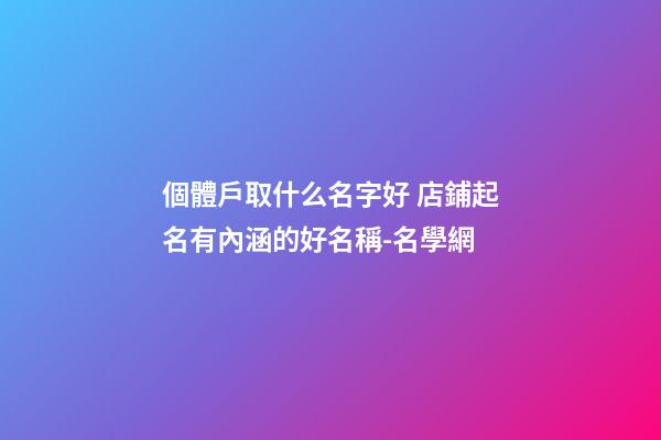 個體戶取什么名字好 店鋪起名有內涵的好名稱-名學網-第1張-店鋪起名-玄機派